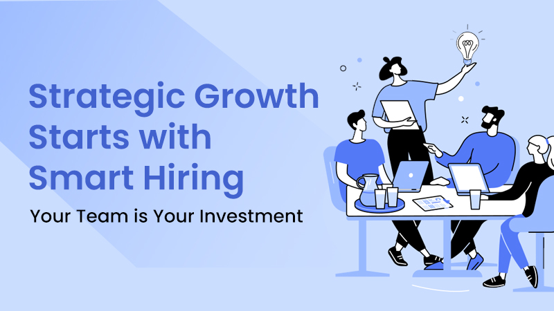 Strategic Growth Starts with Smart Hiring: Your Team is Your Investment